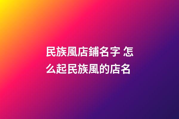 民族風店鋪名字 怎么起民族風的店名-第1張-店鋪起名-玄機派